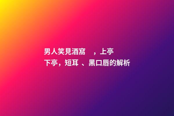 男人笑見酒窩，上亭下亭，短耳、黑口唇的解析